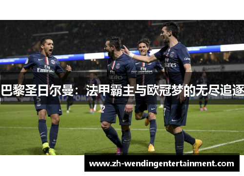 巴黎圣日尔曼：法甲霸主与欧冠梦的无尽追逐
