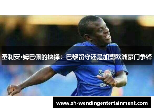 基利安·姆巴佩的抉择：巴黎留守还是加盟欧洲豪门争锋