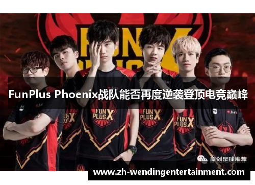 FunPlus Phoenix战队能否再度逆袭登顶电竞巅峰
