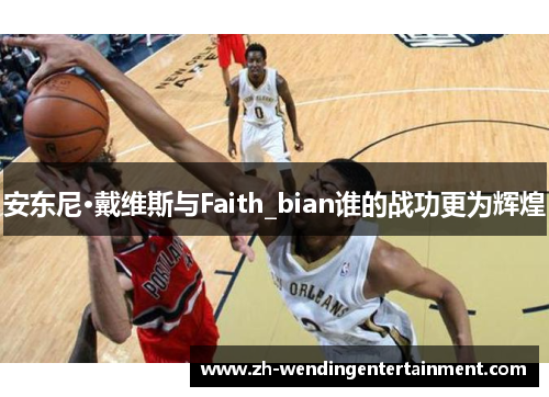 安东尼·戴维斯与Faith_bian谁的战功更为辉煌