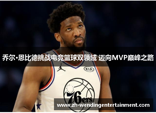 乔尔·恩比德挑战电竞篮球双领域 迈向MVP巅峰之路