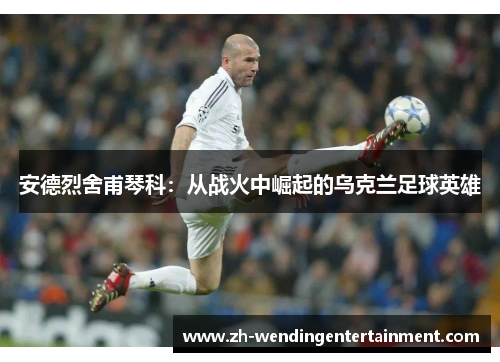 安德烈舍甫琴科：从战火中崛起的乌克兰足球英雄